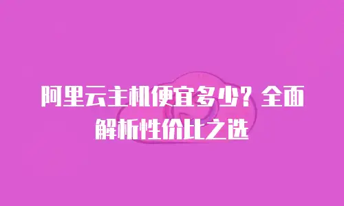 阿里云主机便宜多少？全面解析性价比之选