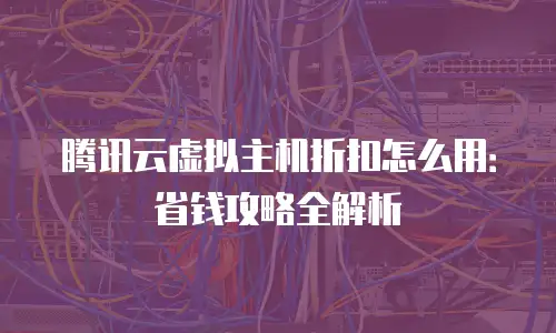 腾讯云虚拟主机折扣怎么用：省钱攻略全解析