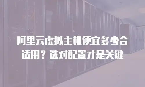 阿里云虚拟主机便宜多少合适用？选对配置才是关键