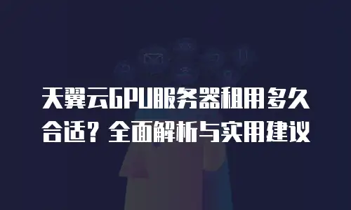 天翼云GPU服务器租用多久合适？全面解析与实用建议