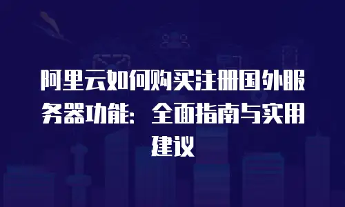 阿里云如何购买注册国外服务器功能：全面指南与实用建议