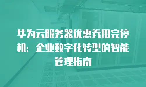 华为云服务器优惠券用完停机：企业数字化转型的智能管理指南