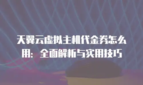 天翼云虚拟主机代金券怎么用：全面解析与实用技巧