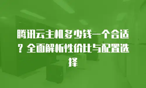 腾讯云主机多少钱一个合适？全面解析性价比与配置选择