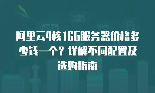 阿里云4核16G服务器价格多少钱一个？详解不同配置及选购指南