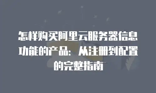怎样购买阿里云服务器信息功能的产品：从注册到配置的完整指南