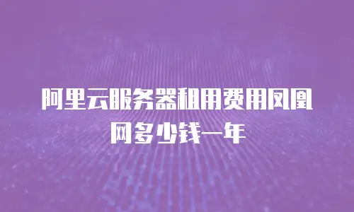 阿里云服务器租用费用凤凰网多少钱一年