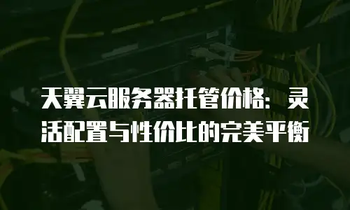 天翼云服务器托管价格：灵活配置与性价比的完美平衡