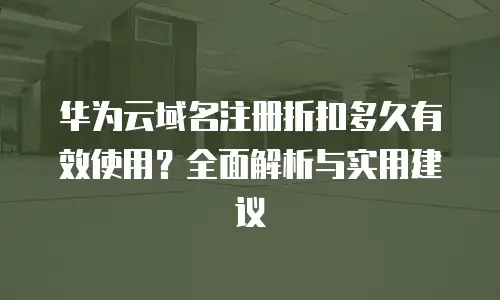 华为云域名注册折扣多久有效使用？全面解析与实用建议