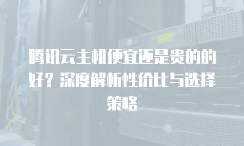 腾讯云主机便宜还是贵的的好？深度解析性价比与选择策略