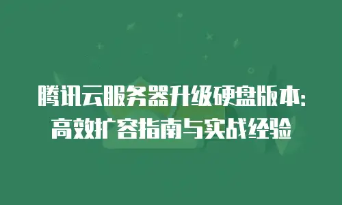 腾讯云服务器升级硬盘版本：高效扩容指南与实战经验