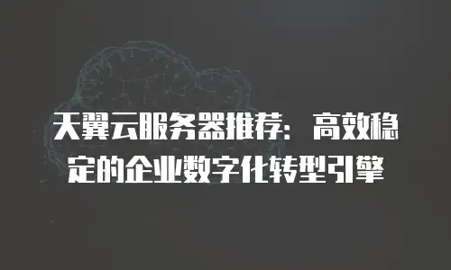 天翼云服务器推荐：高效稳定的企业数字化转型引擎