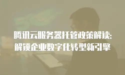 腾讯云服务器托管政策解读：解锁企业数字化转型新引擎