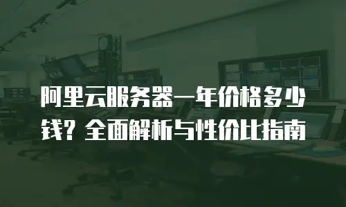 阿里云服务器一年价格多少钱？全面解析与性价比指南