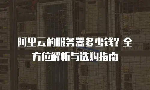 阿里云的服务器多少钱？全方位解析与选购指南
