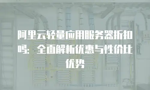 阿里云轻量应用服务器折扣吗：全面解析优惠与性价比优势