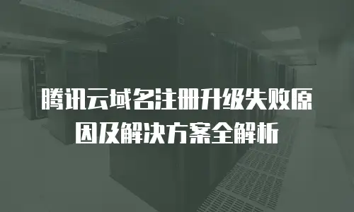 腾讯云域名注册升级失败原因及解决方案全解析