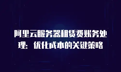 阿里云服务器租赁费账务处理：优化成本的关键策略