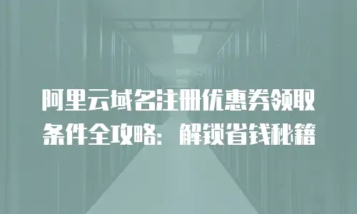 阿里云域名注册优惠券领取条件全攻略：解锁省钱秘籍