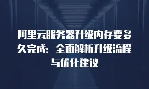 阿里云服务器升级内存要多久完成：全面解析升级流程与优化建议
