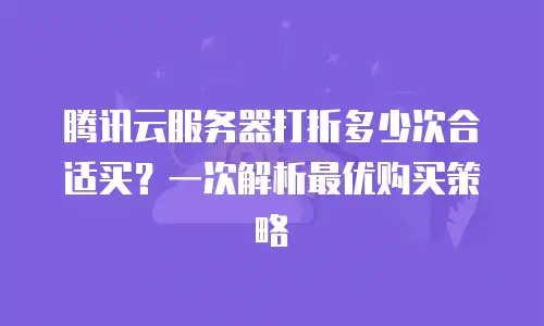 腾讯云服务器打折多少次合适买？一次解析最优购买策略