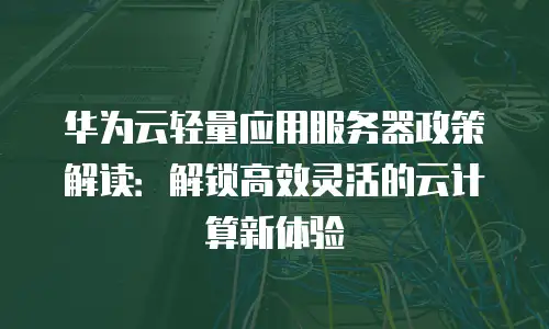华为云轻量应用服务器政策解读：解锁高效灵活的云计算新体验