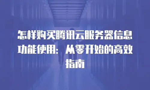 怎样购买腾讯云服务器信息功能使用：从零开始的高效指南