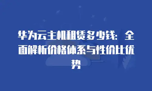 华为云主机租赁多少钱：全面解析价格体系与性价比优势