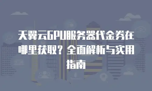 天翼云GPU服务器代金券在哪里获取？全面解析与实用指南