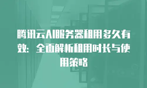 腾讯云AI服务器租用多久有效：全面解析租用时长与使用策略