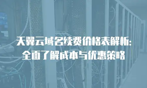 天翼云域名续费价格表解析：全面了解成本与优惠策略