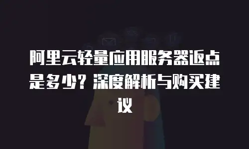 阿里云轻量应用服务器返点是多少？深度解析与购买建议