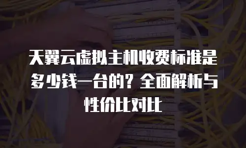 天翼云虚拟主机收费标准是多少钱一台的？全面解析与性价比对比