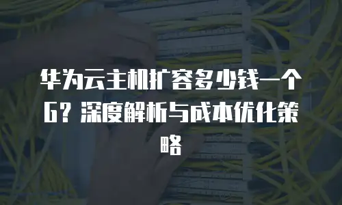 华为云主机扩容多少钱一个G？深度解析与成本优化策略