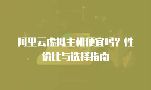 阿里云虚拟主机便宜吗？性价比与选择指南