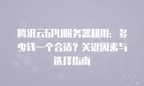 腾讯云GPU服务器租用：多少钱一个合适？关键因素与选择指南