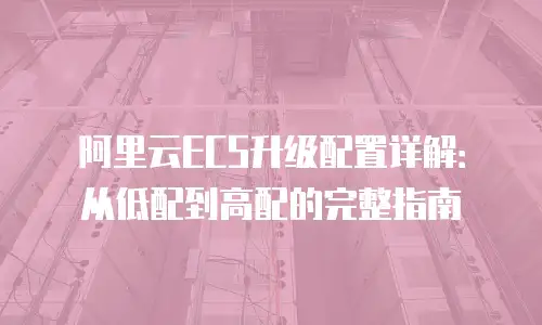 阿里云ECS升级配置详解：从低配到高配的完整指南