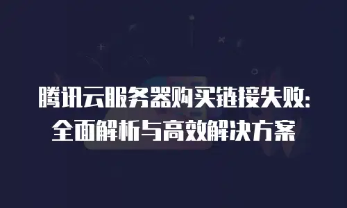 腾讯云服务器购买链接失败：全面解析与高效解决方案