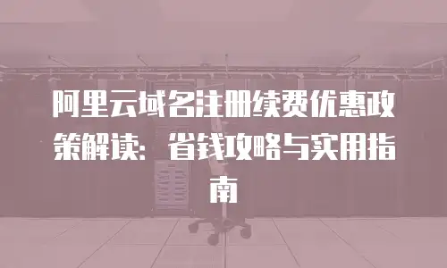 阿里云域名注册续费优惠政策解读：省钱攻略与实用指南