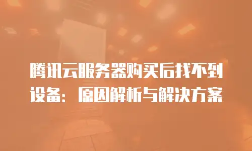 腾讯云服务器购买后找不到设备：原因解析与解决方案