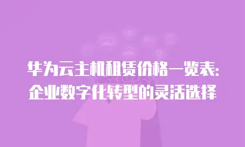 华为云主机租赁价格一览表：企业数字化转型的灵活选择