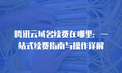 腾讯云域名续费在哪里：一站式续费指南与操作详解