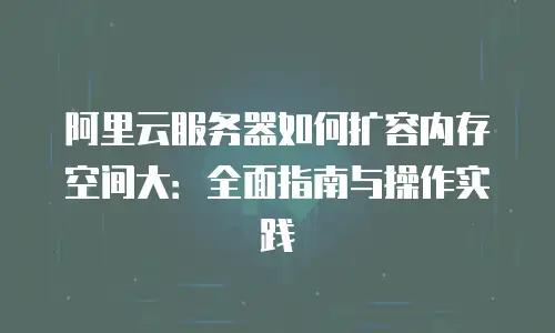 阿里云服务器如何扩容内存空间大：全面指南与操作实践
