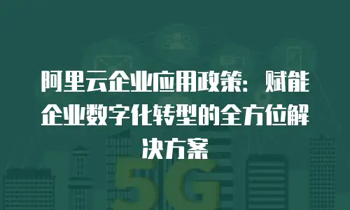 阿里云企业应用政策：赋能企业数字化转型的全方位解决方案
