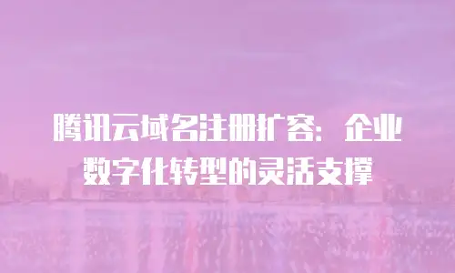 腾讯云域名注册扩容：企业数字化转型的灵活支撑