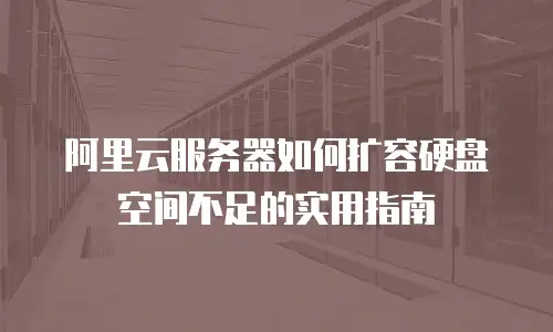 阿里云服务器如何扩容硬盘空间不足的实用指南