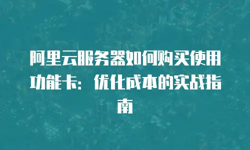 阿里云服务器如何购买使用功能卡：优化成本的实战指南