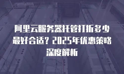 阿里云服务器托管打折多少最好合适？2025年优惠策略深度解析