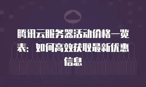 腾讯云服务器活动价格一览表：如何高效获取最新优惠信息
