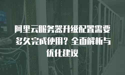 阿里云服务器升级配置需要多久完成使用？全面解析与优化建议